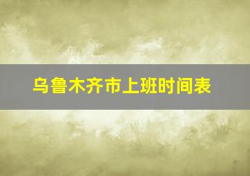 乌鲁木齐市上班时间表