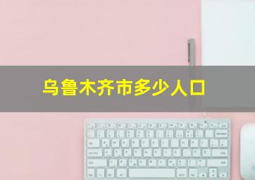 乌鲁木齐市多少人口