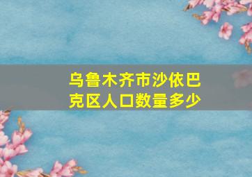 乌鲁木齐市沙依巴克区人口数量多少