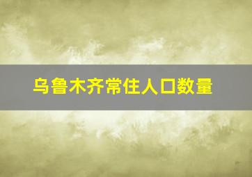 乌鲁木齐常住人口数量