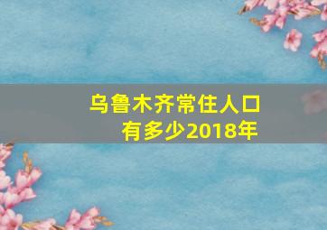 乌鲁木齐常住人口有多少2018年