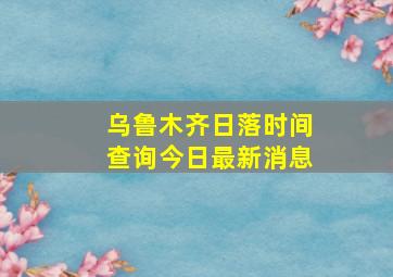 乌鲁木齐日落时间查询今日最新消息