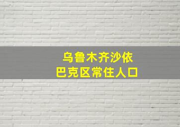 乌鲁木齐沙依巴克区常住人口