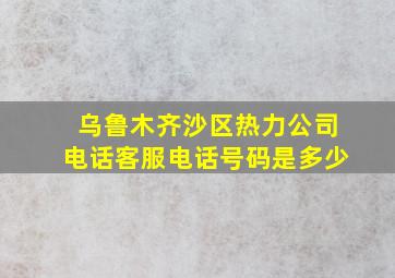 乌鲁木齐沙区热力公司电话客服电话号码是多少