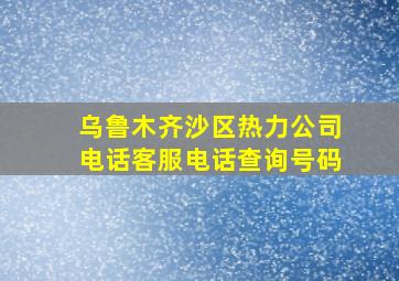 乌鲁木齐沙区热力公司电话客服电话查询号码