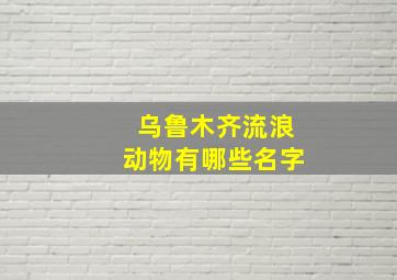 乌鲁木齐流浪动物有哪些名字