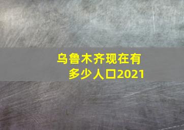 乌鲁木齐现在有多少人口2021