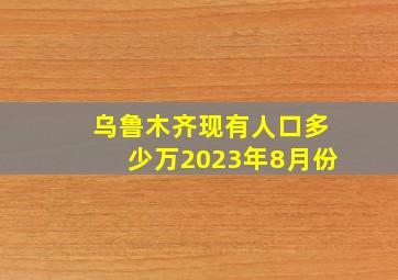 乌鲁木齐现有人口多少万2023年8月份