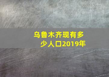 乌鲁木齐现有多少人口2019年