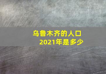 乌鲁木齐的人口2021年是多少