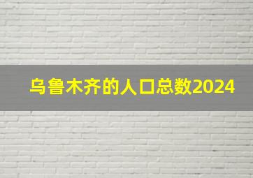 乌鲁木齐的人口总数2024