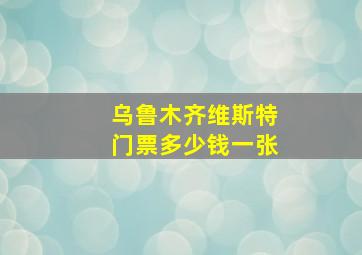 乌鲁木齐维斯特门票多少钱一张