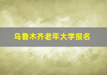 乌鲁木齐老年大学报名