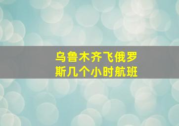 乌鲁木齐飞俄罗斯几个小时航班