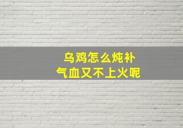 乌鸡怎么炖补气血又不上火呢