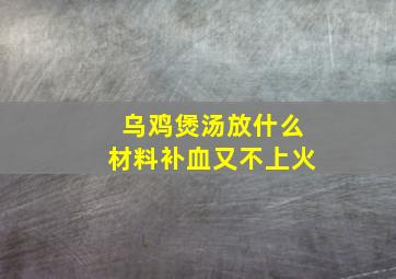 乌鸡煲汤放什么材料补血又不上火