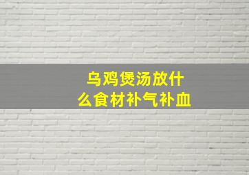 乌鸡煲汤放什么食材补气补血