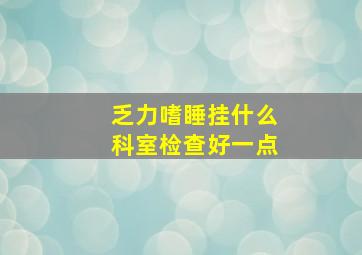 乏力嗜睡挂什么科室检查好一点