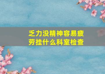 乏力没精神容易疲劳挂什么科室检查