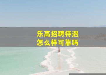 乐高招聘待遇怎么样可靠吗