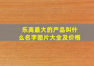 乐高最大的产品叫什么名字图片大全及价格