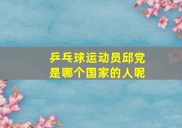 乒乓球运动员邱党是哪个国家的人呢