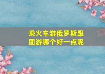 乘火车游俄罗斯跟团游哪个好一点呢