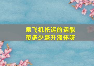 乘飞机托运的话能带多少毫升液体呀