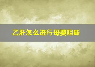 乙肝怎么进行母婴阻断