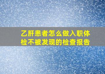 乙肝患者怎么做入职体检不被发现的检查报告