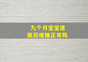 九个月宝宝退烧后嗜睡正常吗