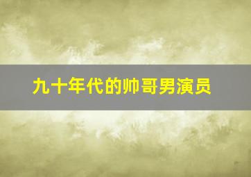 九十年代的帅哥男演员