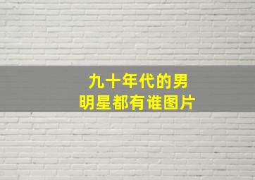 九十年代的男明星都有谁图片