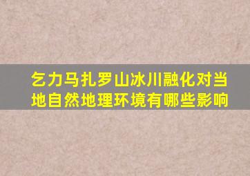 乞力马扎罗山冰川融化对当地自然地理环境有哪些影响