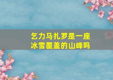 乞力马扎罗是一座冰雪覆盖的山峰吗