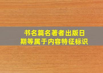 书名篇名著者出版日期等属于内容特征标识