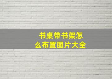 书桌带书架怎么布置图片大全