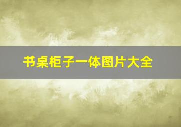 书桌柜子一体图片大全