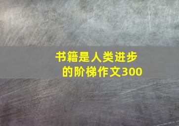 书籍是人类进步的阶梯作文300