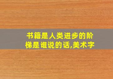 书籍是人类进步的阶梯是谁说的话,美术字