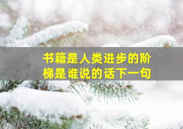 书籍是人类进步的阶梯是谁说的话下一句