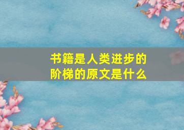 书籍是人类进步的阶梯的原文是什么