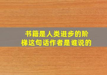 书籍是人类进步的阶梯这句话作者是谁说的