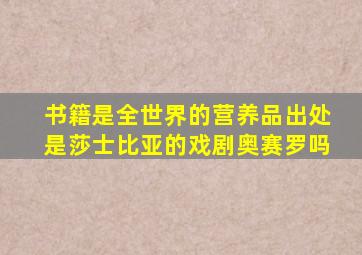 书籍是全世界的营养品出处是莎士比亚的戏剧奥赛罗吗