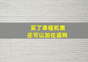 买了单程机票还可以加往返吗