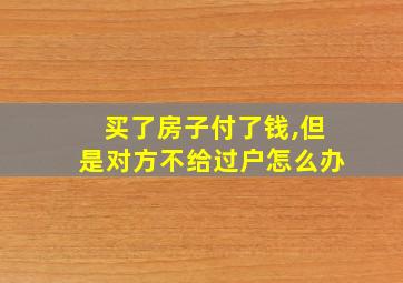 买了房子付了钱,但是对方不给过户怎么办