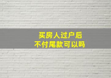 买房人过户后不付尾款可以吗