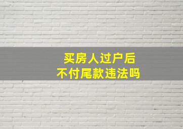 买房人过户后不付尾款违法吗