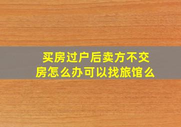 买房过户后卖方不交房怎么办可以找旅馆么