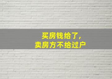 买房钱给了,卖房方不给过户